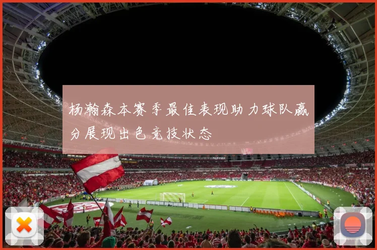 杨瀚森本赛季最佳表现助力球队赢分展现出色竞技状态