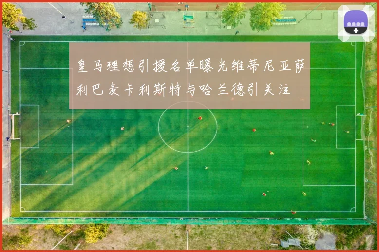 皇马理想引援名单曝光维蒂尼亚萨利巴麦卡利斯特与哈兰德引关注