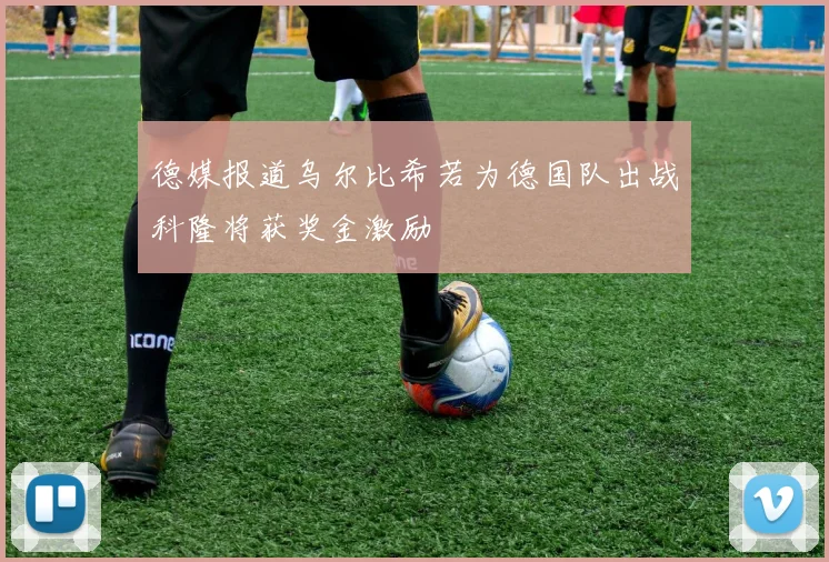 德媒报道乌尔比希若为德国队出战科隆将获奖金激励