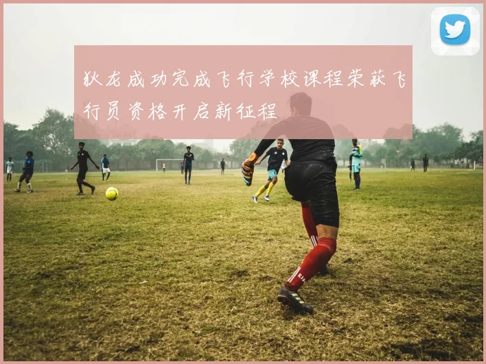 狄龙成功完成飞行学校课程荣获飞行员资格开启新征程
