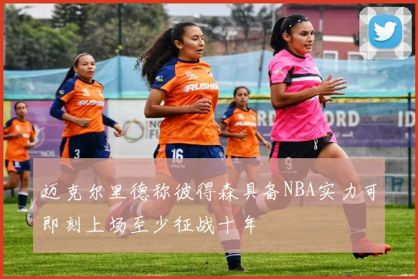 迈克尔里德称彼得森具备NBA实力可即刻上场至少征战十年