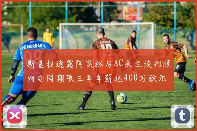 斯基拉透露阿莫林与AC米兰谈判顺利合同期限三年年薪达400万欧元