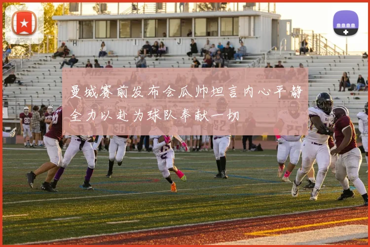 曼城赛前发布会瓜帅坦言内心平静全力以赴为球队奉献一切