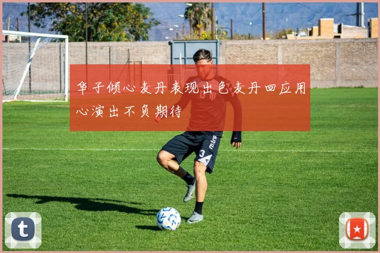 华子倾心麦丹表现出色麦丹回应用心演出不负期待