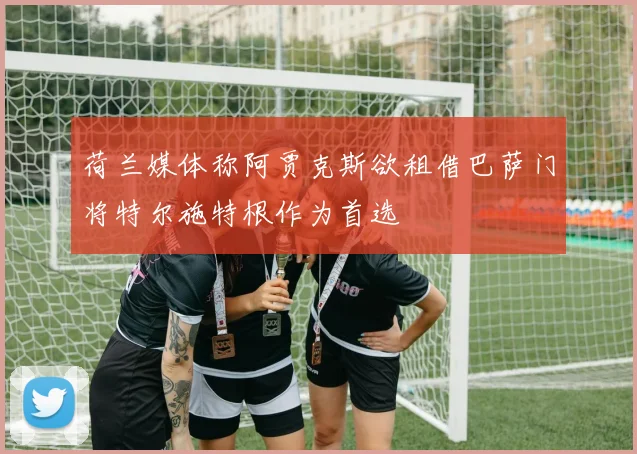 荷兰媒体称阿贾克斯欲租借巴萨门将特尔施特根作为首选