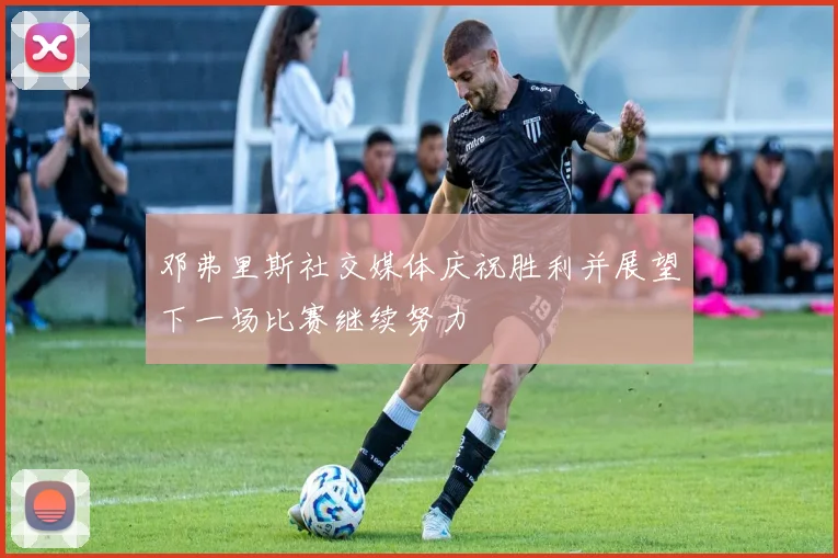 邓弗里斯社交媒体庆祝胜利并展望下一场比赛继续努力