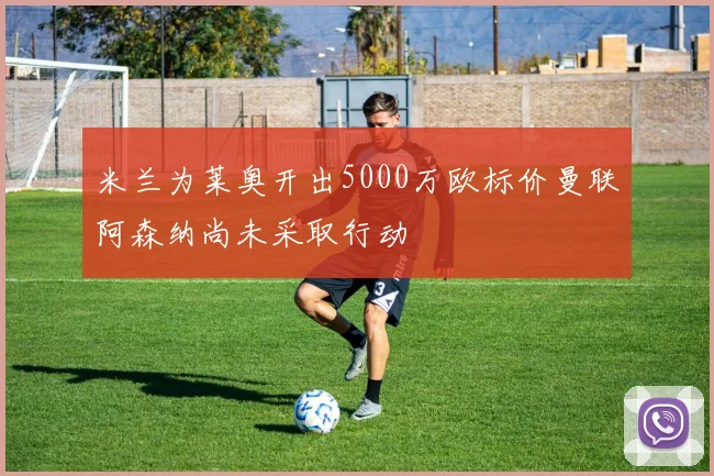 米兰为莱奥开出5000万欧标价曼联阿森纳尚未采取行动