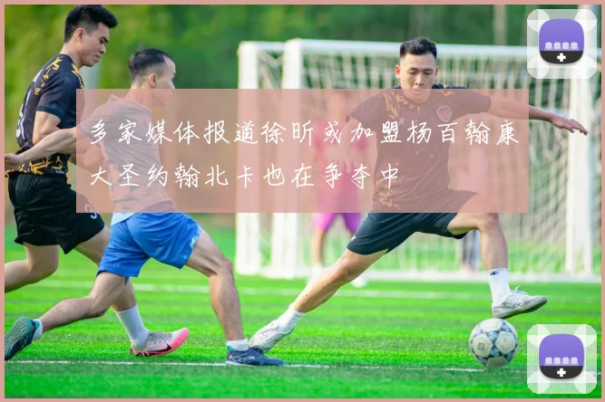 多家媒体报道徐昕或加盟杨百翰康大圣约翰北卡也在争夺中