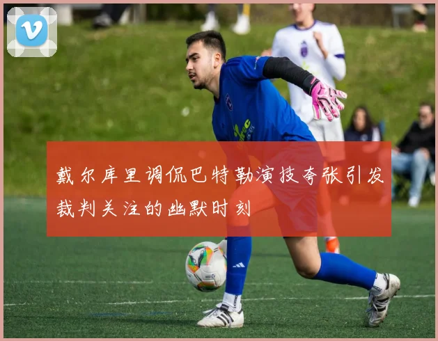 戴尔库里调侃巴特勒演技夸张引发裁判关注的幽默时刻