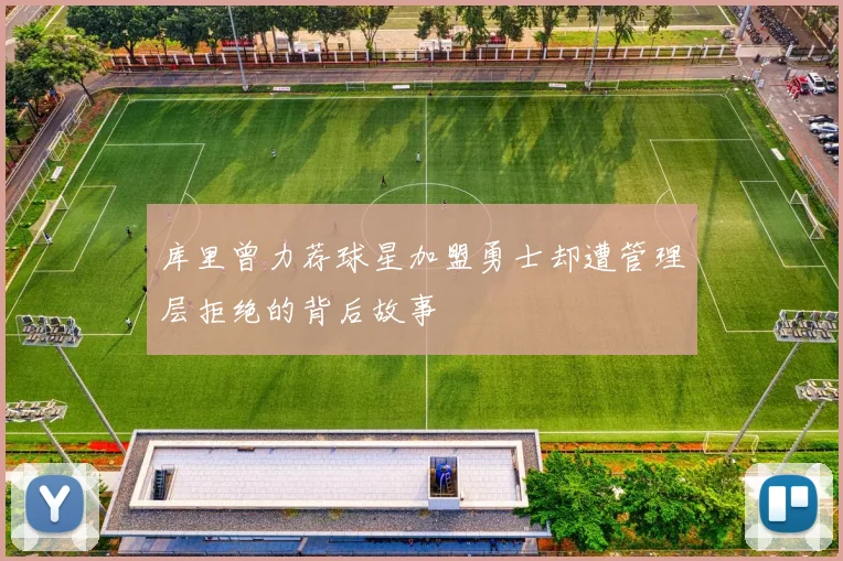 库里曾力荐球星加盟勇士却遭管理层拒绝的背后故事