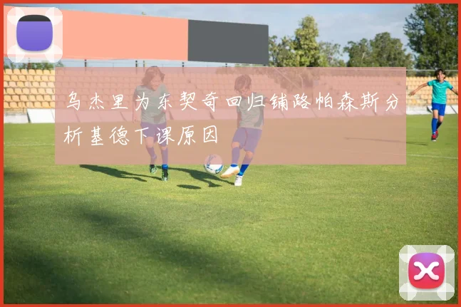 乌杰里为东契奇回归铺路帕森斯分析基德下课原因