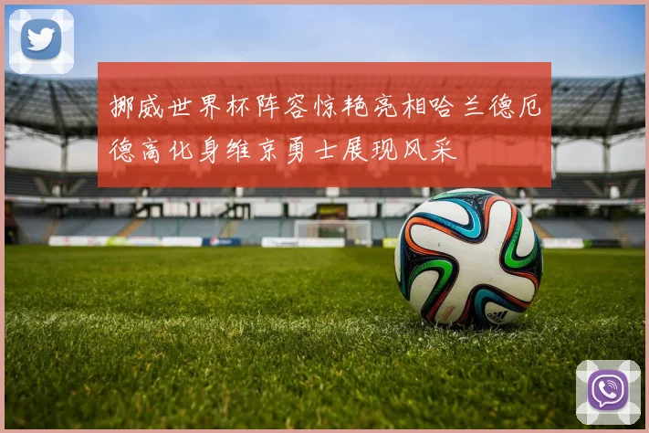 挪威世界杯阵容惊艳亮相哈兰德厄德高化身维京勇士展现风采