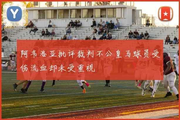 阿韦洛亚批评裁判不公皇马球员受伤流血却未受重视