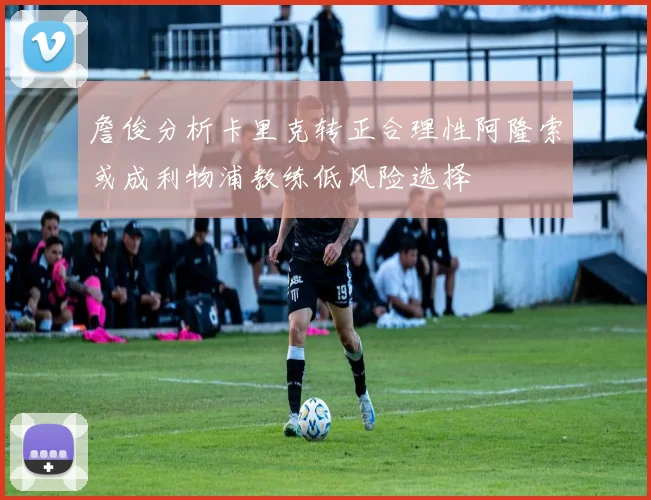 詹俊分析卡里克转正合理性阿隆索或成利物浦教练低风险选择