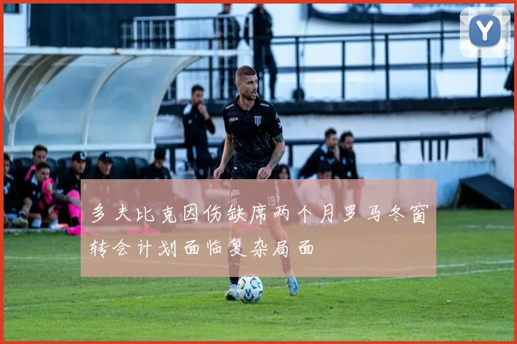 多夫比克因伤缺席两个月罗马冬窗转会计划面临复杂局面