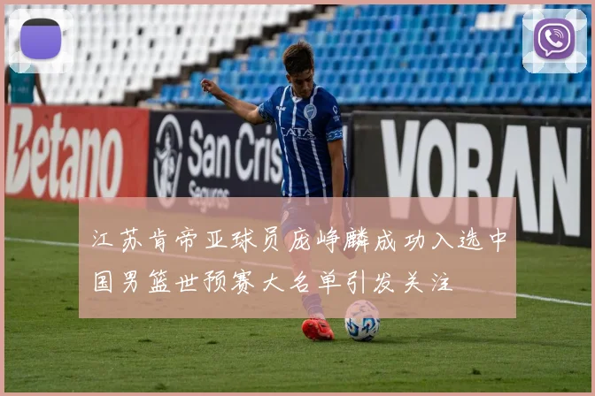 江苏肯帝亚球员庞峥麟成功入选中国男篮世预赛大名单引发关注
