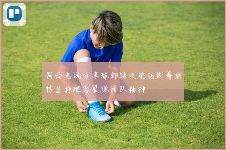 昌西老说分享球却助攻垫底斯普利特坚持理念展现团队精神