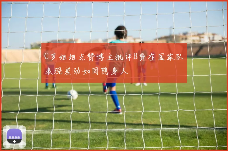 C罗姐姐点赞博主批评B费在国家队表现差劲如同隐身人