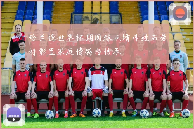 哈兰德世界杯期间球衣增母姓布劳特彰显家庭情感与传承