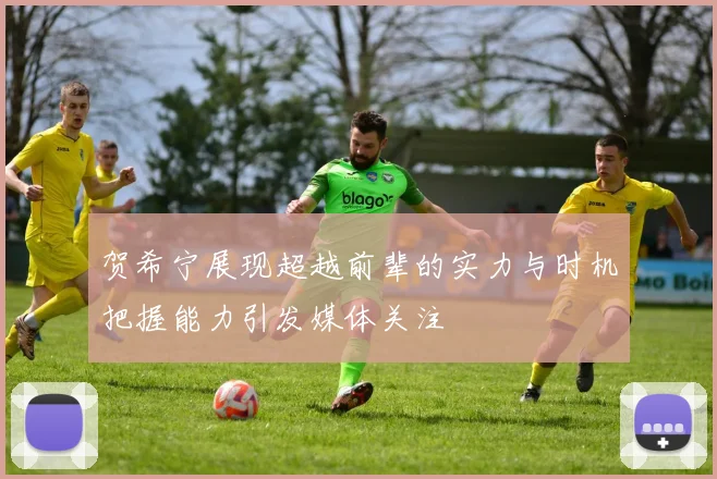 贺希宁展现超越前辈的实力与时机把握能力引发媒体关注