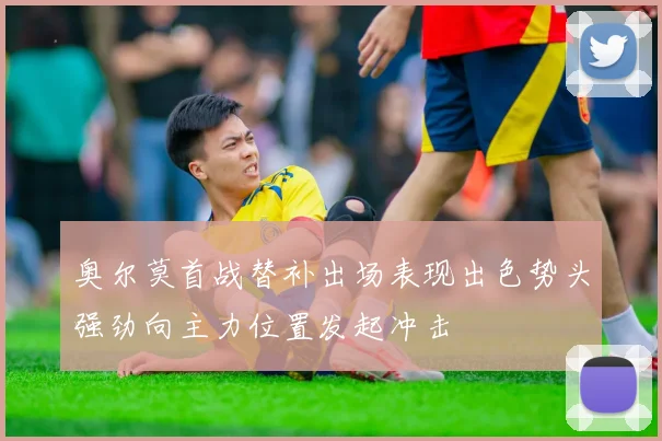 奥尔莫首战替补出场表现出色势头强劲向主力位置发起冲击