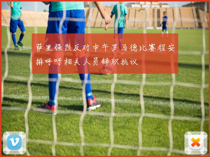 萨里强烈反对中午罗马德比赛程安排呼吁相关人员辞职抗议