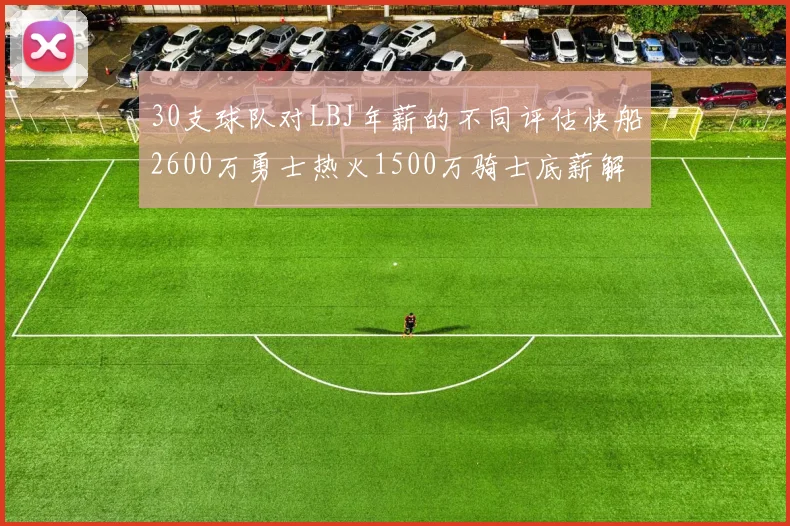 30支球队对LBJ年薪的不同评估快船2600万勇士热火1500万骑士底薪解析