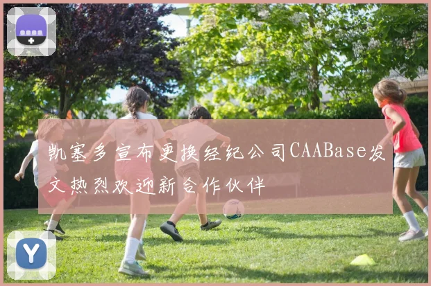 凯塞多宣布更换经纪公司CAABase发文热烈欢迎新合作伙伴
