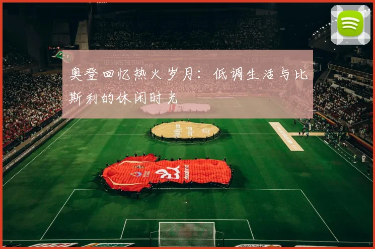 奥登回忆热火岁月：低调生活与比斯利的休闲时光