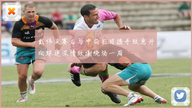 戴伟浚赛后与申花旧将握手致意并向球迷深情致谢绕场一周